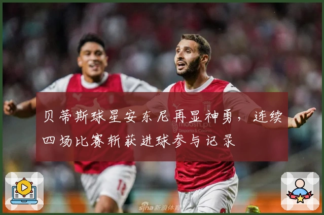 贝蒂斯球星安东尼再显神勇,连续四场比赛斩获进球参与记录