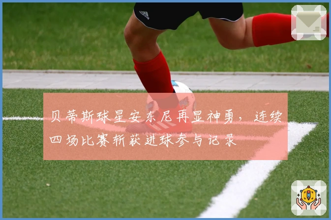 贝蒂斯球星安东尼再显神勇，连续四场比赛斩获进球参与记录