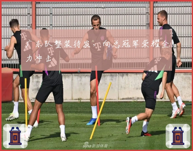 广东队整装待发，向总冠军荣耀全力冲击