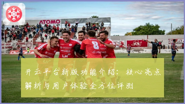 开云平台新版功能介绍：核心亮点解析与用户体验全方位评测