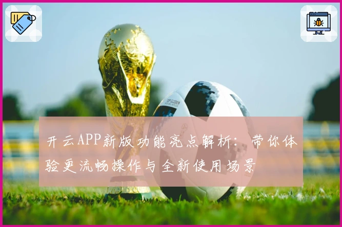 开云APP新版功能亮点解析：带你体验更流畅操作与全新使用场景
