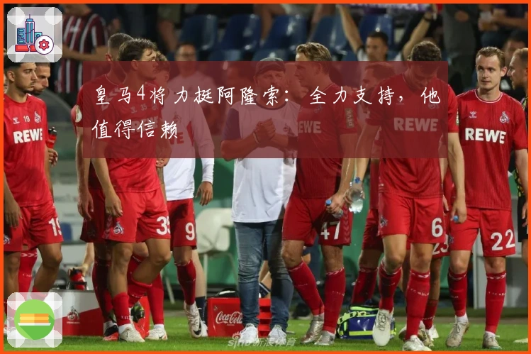皇马4将力挺阿隆索：全力支持，他值得信赖