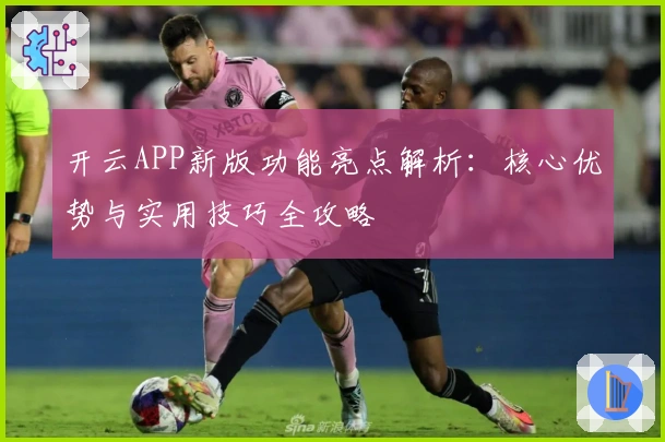 开云APP新版功能亮点解析:核心优势与实用技巧全攻略