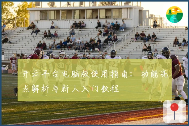 开云平台电脑版使用指南：功能亮点解析与新人入门教程