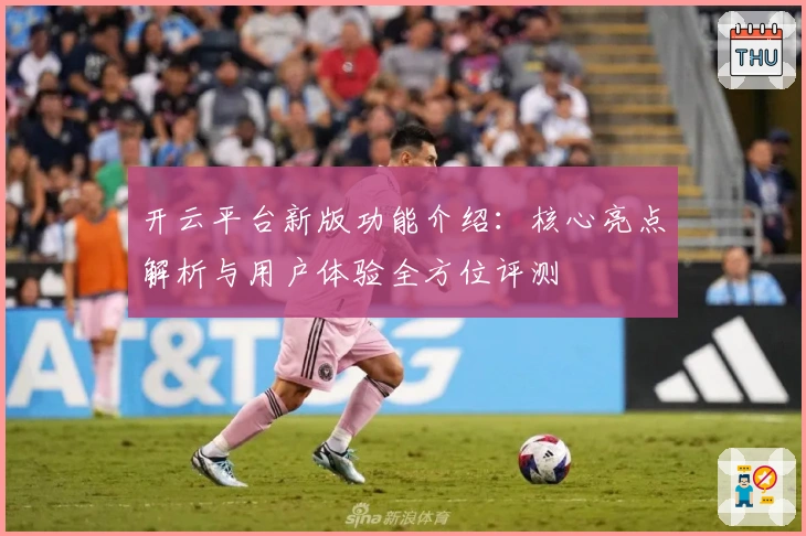 开云平台新版功能介绍：核心亮点解析与用户体验全方位评测