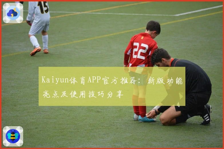Kaiyun体育APP官方推荐:新版功能亮点及使用技巧分享