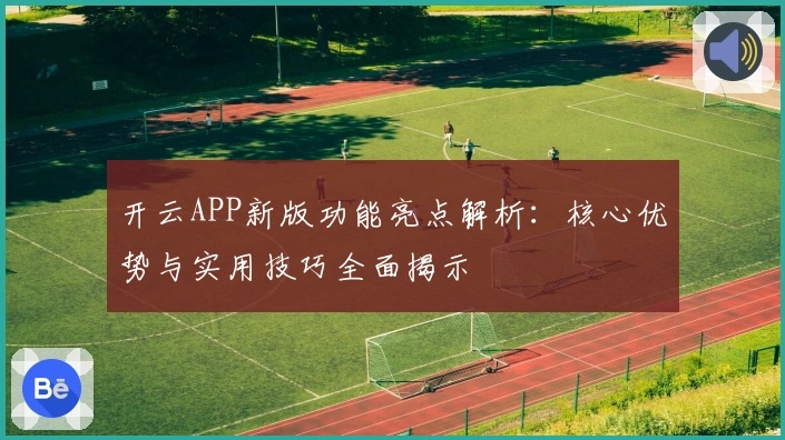 开云APP新版功能亮点解析:核心优势与实用技巧全面揭示