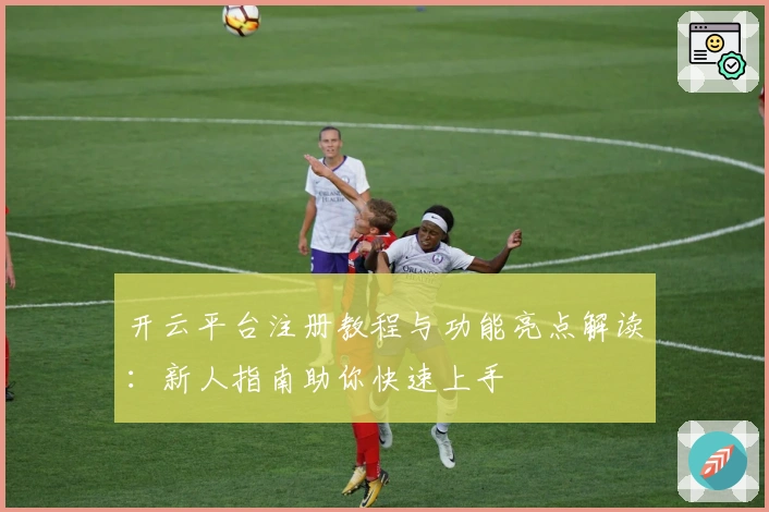 开云平台注册教程与功能亮点解读：新人指南助你快速上手