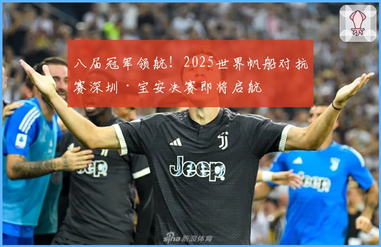 八届冠军领航！2025世界帆船对抗赛深圳·宝安决赛即将启航