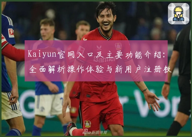Kaiyun官网入口及主要功能介绍:全面解析操作体验与新用户注册教程