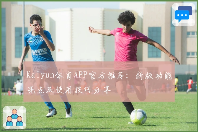 Kaiyun体育APP官方推荐：新版功能亮点及使用技巧分享