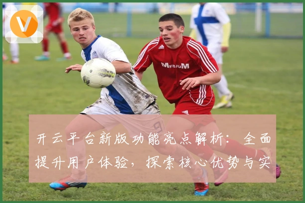 开云平台新版功能亮点解析：全面提升用户体验，探索核心优势与实用技巧分享