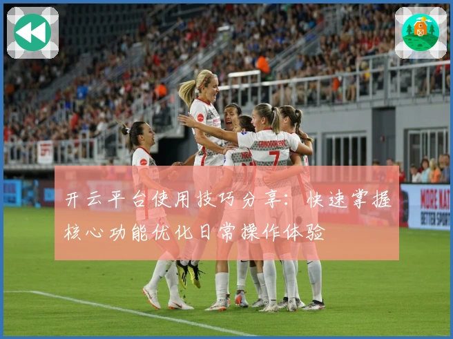 开云平台使用技巧分享：快速掌握核心功能优化日常操作体验