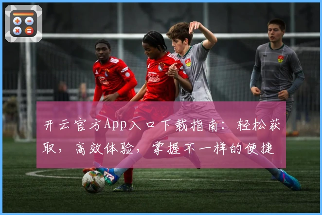 开云官方App入口下载指南：轻松获取，高效体验，掌握不一样的便捷生活
