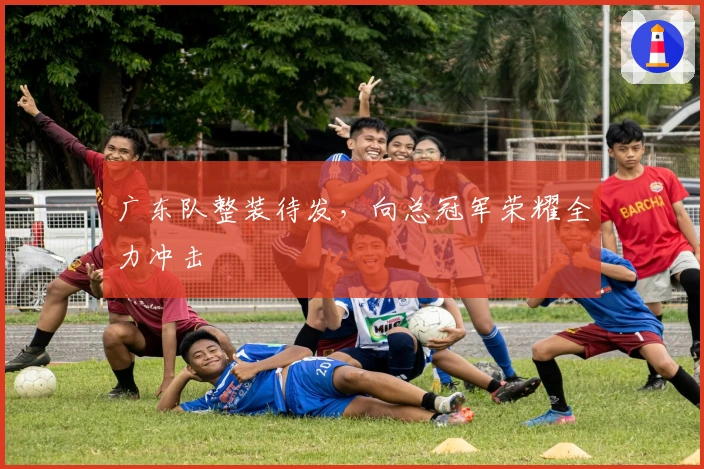 广东队整装待发，向总冠军荣耀全力冲击