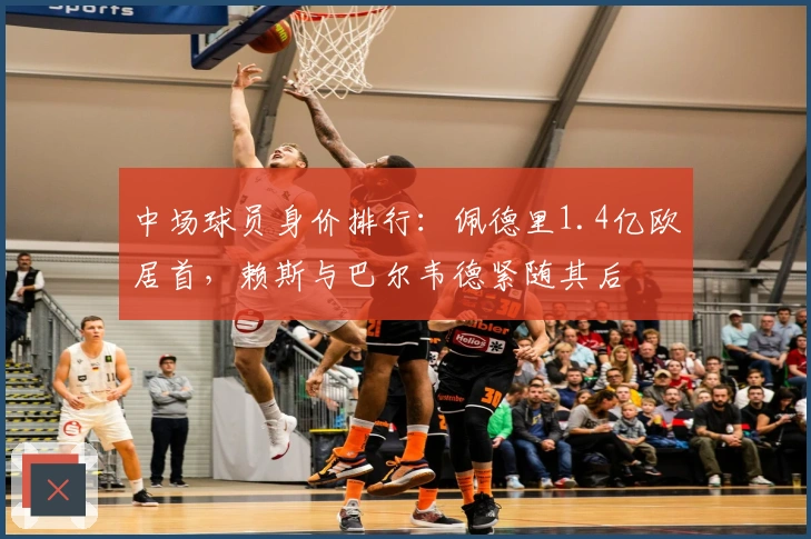 中场球员身价排行：佩德里1.4亿欧居首，赖斯与巴尔韦德紧随其后