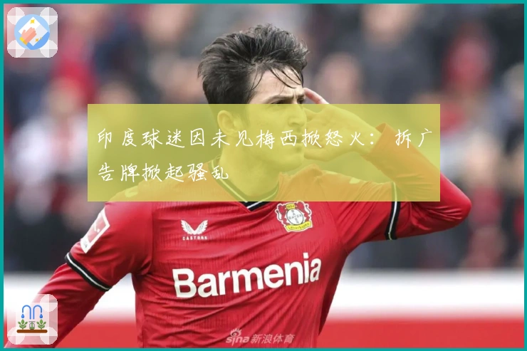 印度球迷因未见梅西掀怒火：拆广告牌掀起骚乱
