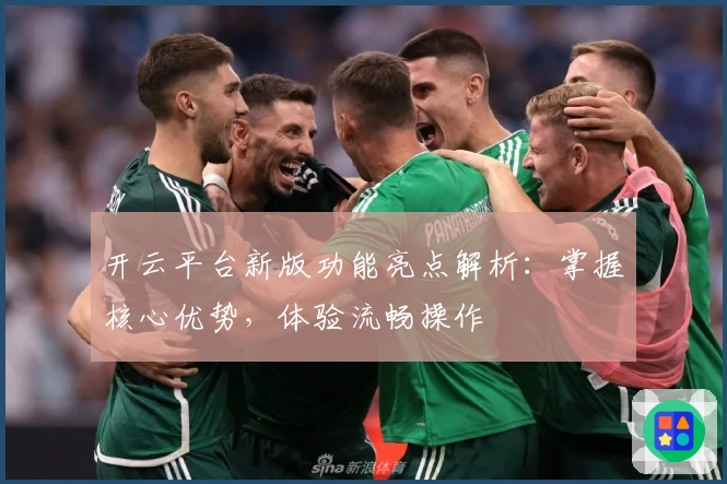 开云平台新版功能亮点解析：掌握核心优势，体验流畅操作