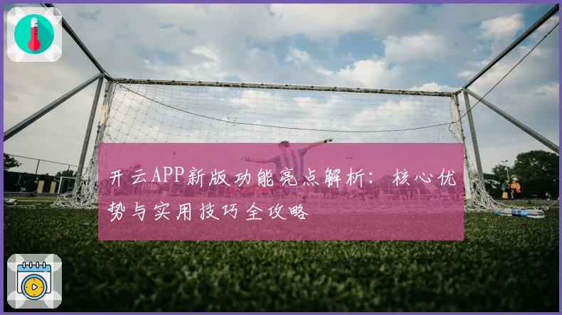 开云APP新版功能亮点解析：核心优势与实用技巧全攻略
