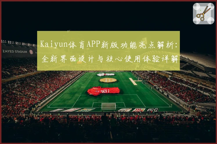 Kaiyun体育APP新版功能亮点解析:全新界面设计与核心使用体验详解
