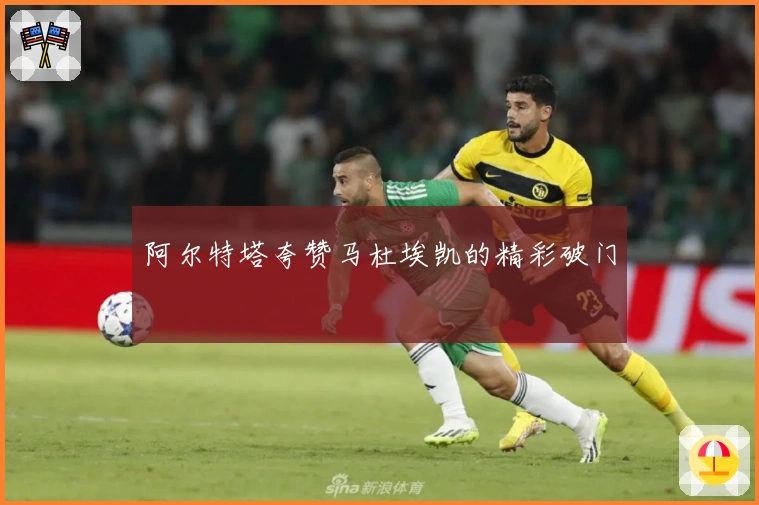 阿尔特塔夸赞马杜埃凯的精彩破门