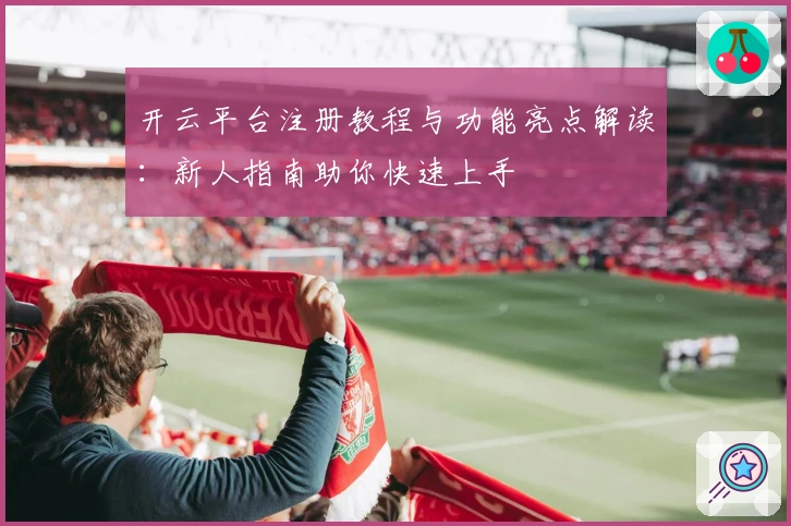 开云平台注册教程与功能亮点解读：新人指南助你快速上手