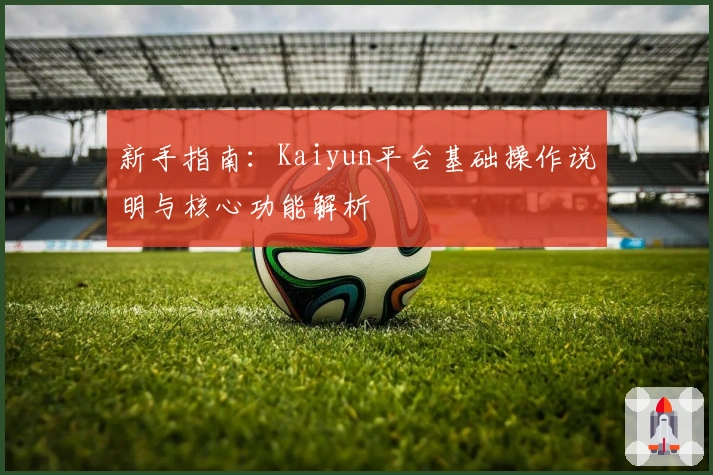 新手指南：Kaiyun平台基础操作说明与核心功能解析