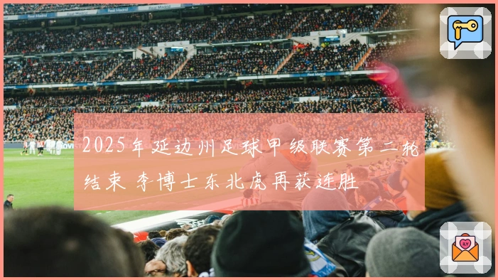 2025年延边州足球甲级联赛第二轮结束 李博士东北虎再获连胜