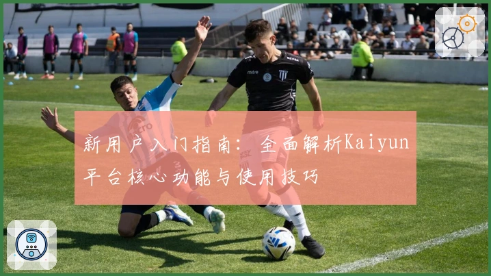 新用户入门指南:全面解析Kaiyun平台核心功能与使用技巧