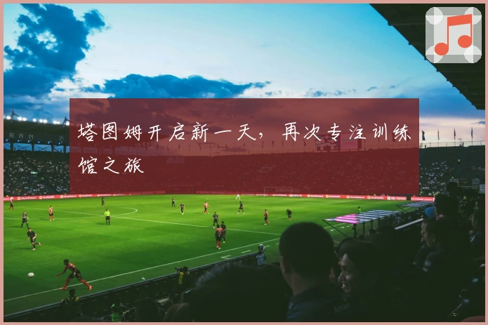 塔图姆开启新一天,再次专注训练馆之旅