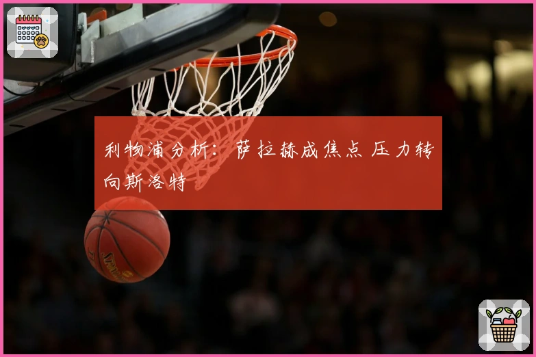 利物浦分析：萨拉赫成焦点 压力转向斯洛特