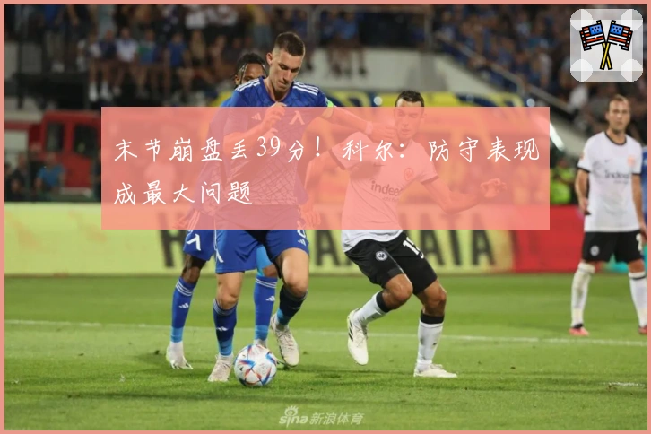 末节崩盘丢39分!科尔:防守表现成最大问题