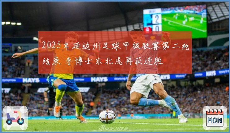 2025年延边州足球甲级联赛第二轮结束 李博士东北虎再获连胜