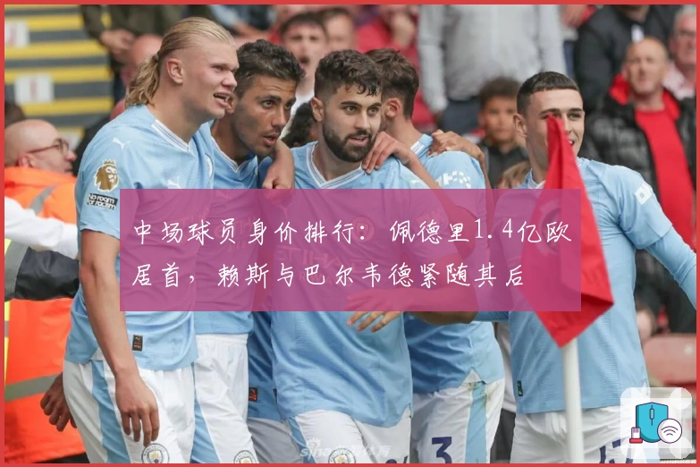 中场球员身价排行:佩德里1.4亿欧居首,赖斯与巴尔韦德紧随其后