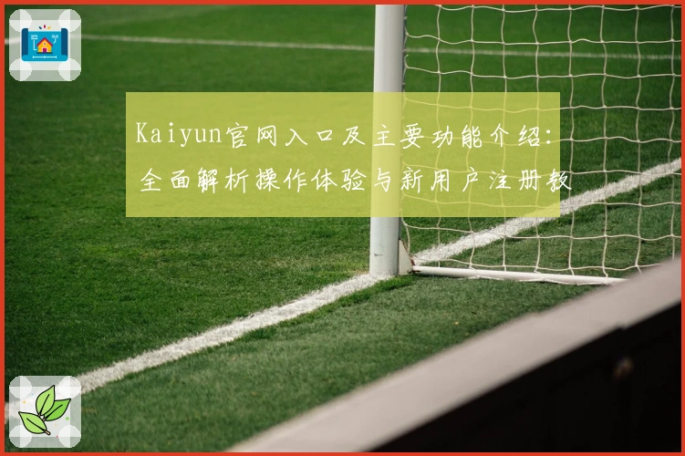 Kaiyun官网入口及主要功能介绍：全面解析操作体验与新用户注册教程