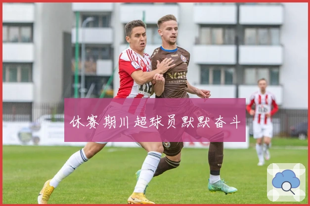 休赛期川超球员默默奋斗
