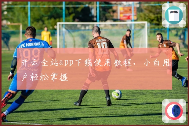 开云全站app下载使用教程,小白用户轻松掌握