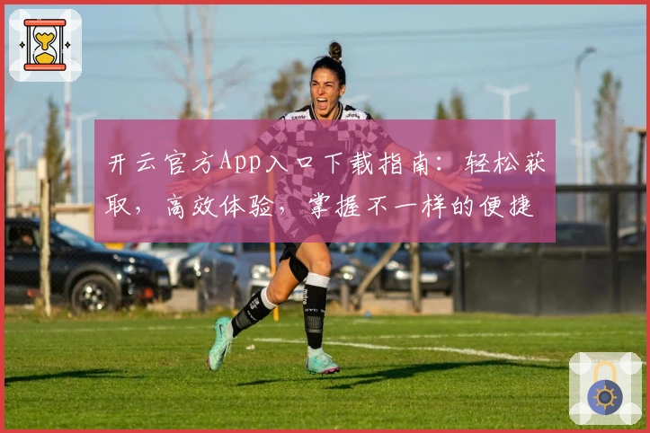 开云官方App入口下载指南：轻松获取，高效体验，掌握不一样的便捷生活