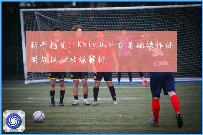新手指南：Kaiyun平台基础操作说明与核心功能解析