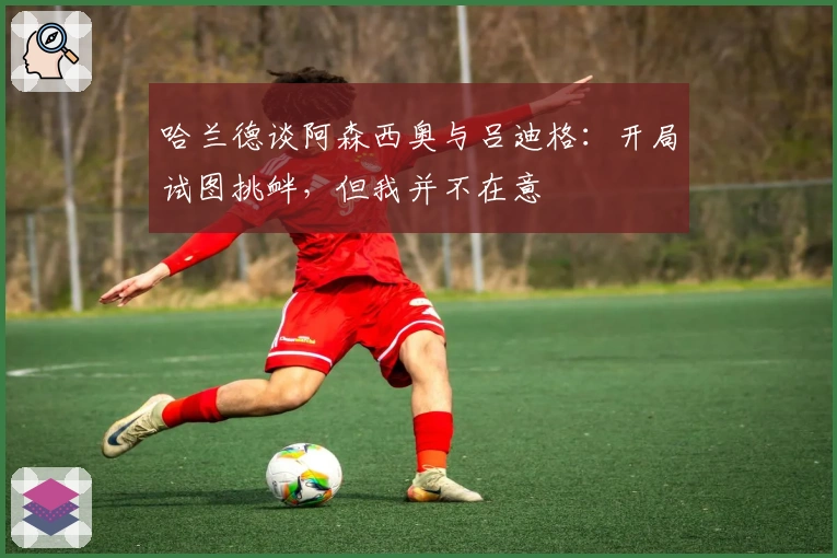 哈兰德谈阿森西奥与吕迪格：开局试图挑衅，但我并不在意