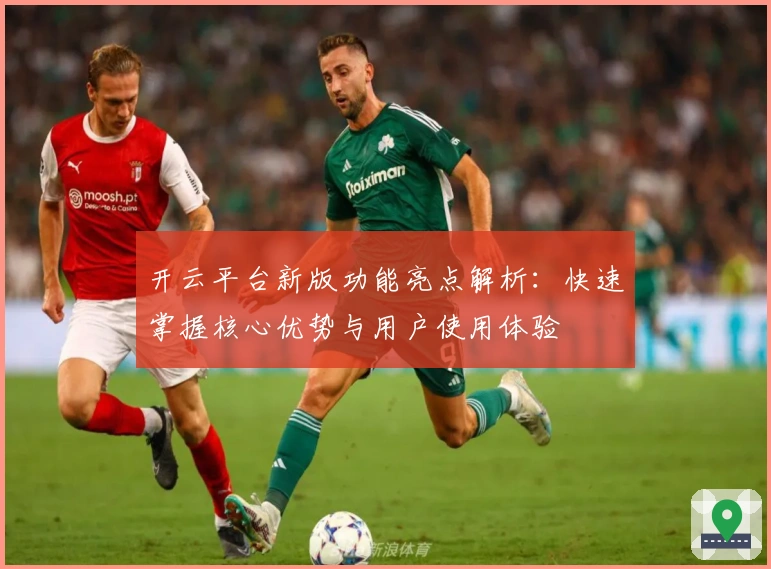 开云平台新版功能亮点解析:快速掌握核心优势与用户使用体验
