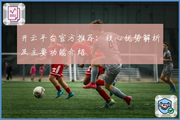 开云平台官方推荐：核心优势解析及主要功能介绍