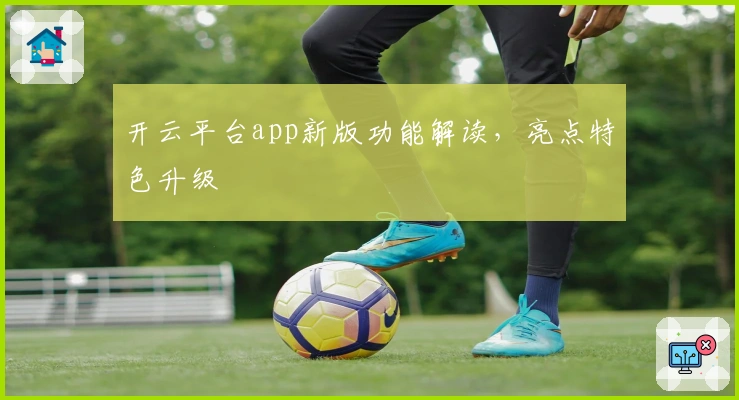 开云平台app新版功能解读,亮点特色升级