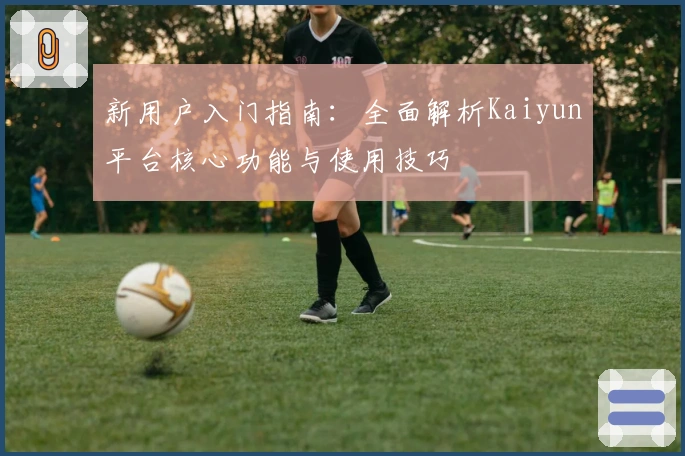 新用户入门指南：全面解析Kaiyun平台核心功能与使用技巧