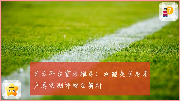 开云平台官方推荐:功能亮点与用户真实测评综合解析