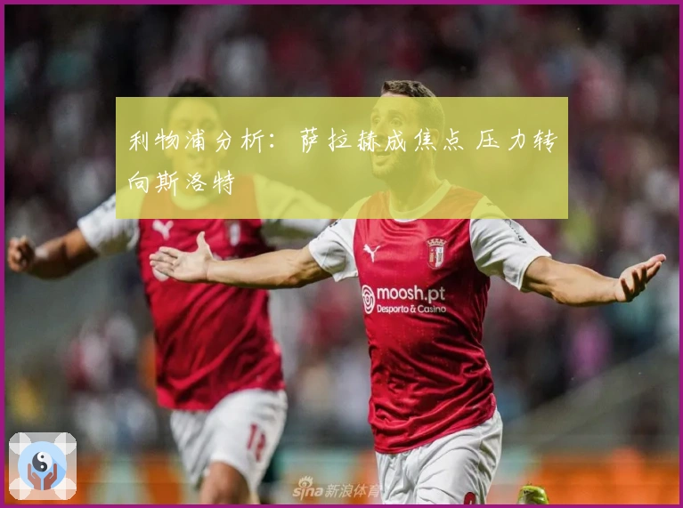 利物浦分析：萨拉赫成焦点 压力转向斯洛特