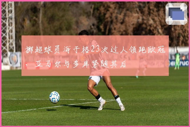 挪超球员海于格23次过人领跑欧冠,亚马尔与多库紧随其后