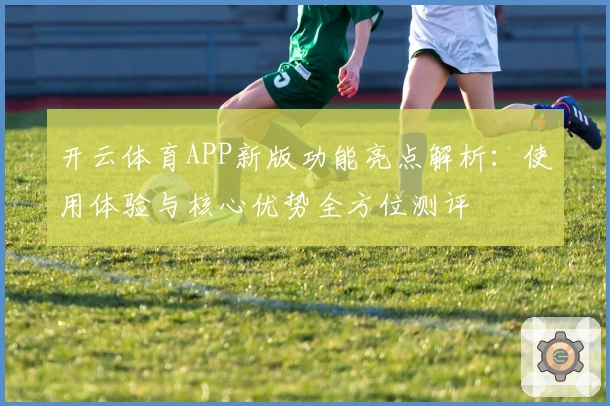 开云体育APP新版功能亮点解析：使用体验与核心优势全方位测评