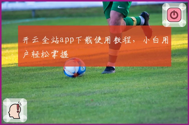 开云全站app下载使用教程，小白用户轻松掌握