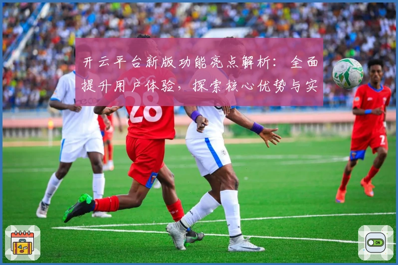 开云平台新版功能亮点解析:全面提升用户体验,探索核心优势与实用技巧分享
